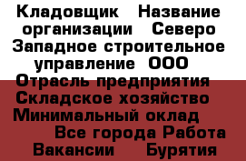 Кладовщик › Название организации ­ Северо-Западное строительное управление, ООО › Отрасль предприятия ­ Складское хозяйство › Минимальный оклад ­ 40 000 - Все города Работа » Вакансии   . Бурятия респ.